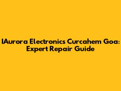IAurora Electronics Curcahem Goa: Expert Repair Guide