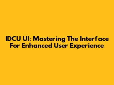 IDCU UI: Mastering The Interface For Enhanced User Experience