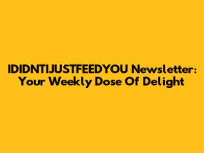 IDIDNTIJUSTFEEDYOU Newsletter: Your Weekly Dose Of Delight