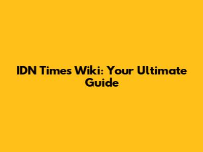 IDN Times Wiki: Your Ultimate Guide
