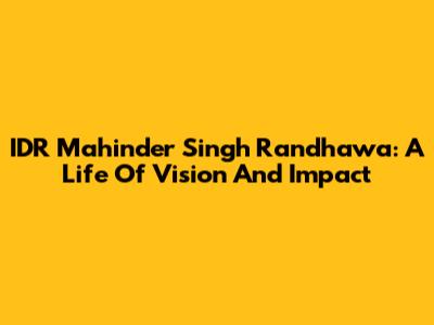 IDR Mahinder Singh Randhawa: A Life Of Vision And Impact