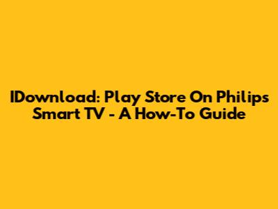 IDownload: Play Store On Philips Smart TV - A How-To Guide