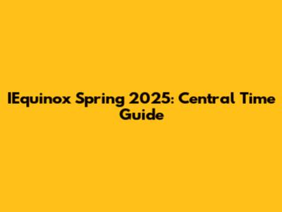 IEquinox Spring 2025: Central Time Guide