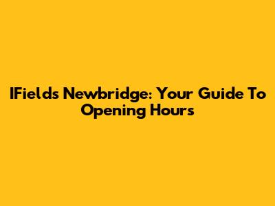 IFields Newbridge: Your Guide To Opening Hours