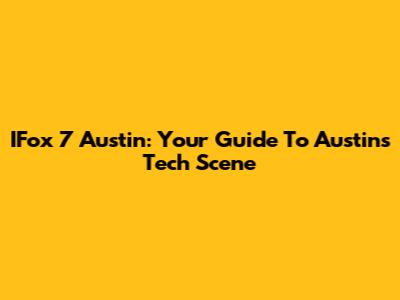 IFox 7 Austin: Your Guide To Austin's Tech Scene