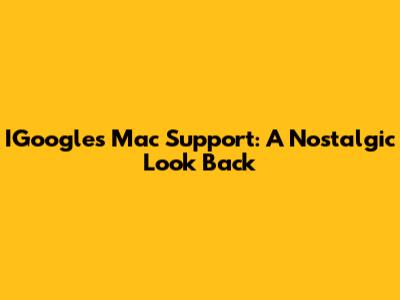 IGoogle's Mac Support: A Nostalgic Look Back