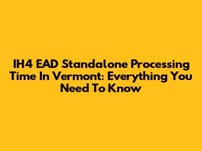 IH4 EAD Standalone Processing Time In Vermont: Everything You Need To Know