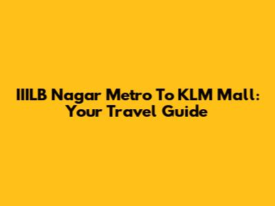 IIILB Nagar Metro To KLM Mall: Your Travel Guide