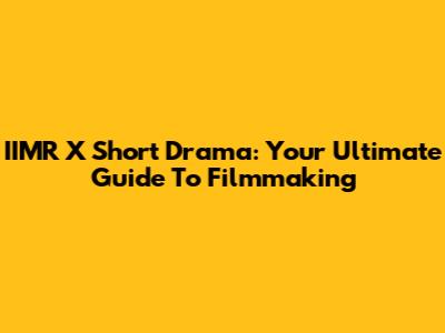 IIMR X Short Drama: Your Ultimate Guide To Filmmaking