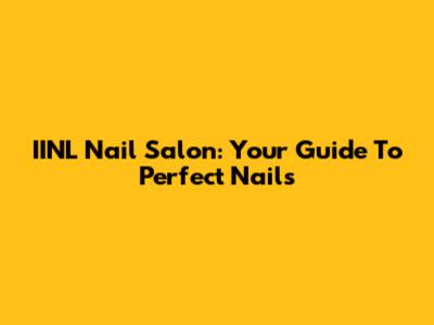 IINL Nail Salon: Your Guide To Perfect Nails