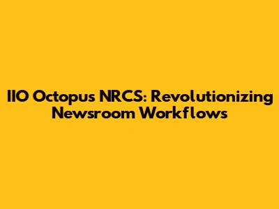IIO Octopus NRCS: Revolutionizing Newsroom Workflows