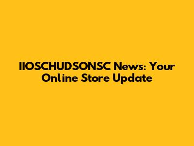 IIOSCHUDSONSC News: Your Online Store Update