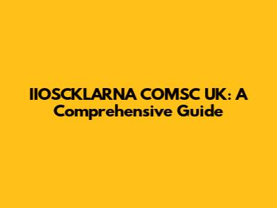 IIOSCKLARNA COMSC UK: A Comprehensive Guide