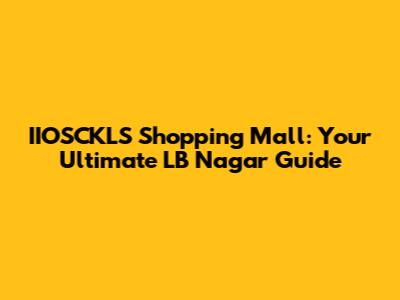 IIOSCKLS Shopping Mall: Your Ultimate LB Nagar Guide
