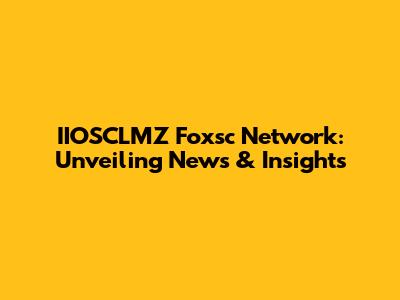 IIOSCLMZ Foxsc Network: Unveiling News & Insights