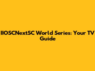 IIOSCNextSC World Series: Your TV Guide