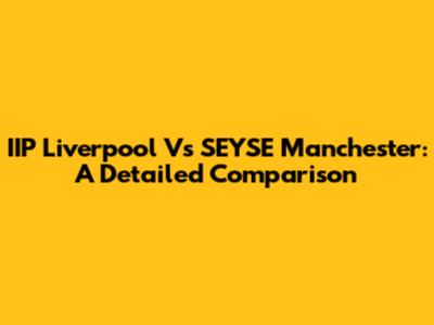 IIP Liverpool Vs SEYSE Manchester: A Detailed Comparison