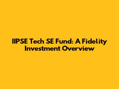 IIPSE Tech SE Fund: A Fidelity Investment Overview