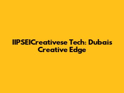 IIPSEICreativese Tech: Dubai's Creative Edge