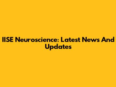 IISE Neuroscience: Latest News And Updates