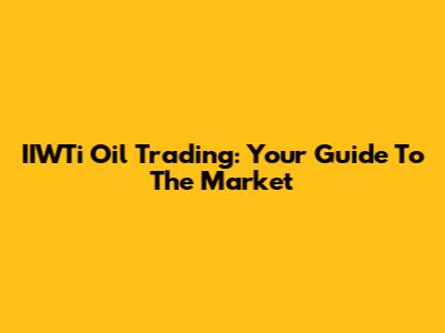 IIWTi Oil Trading: Your Guide To The Market