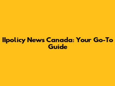IIpolicy News Canada: Your Go-To Guide