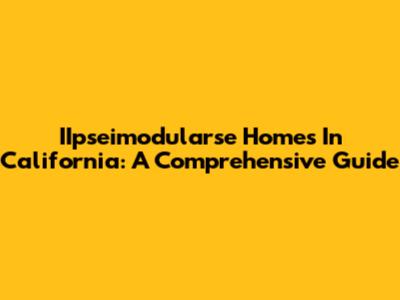 IIpseimodularse Homes In California: A Comprehensive Guide