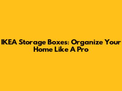 IKEA Storage Boxes: Organize Your Home Like A Pro