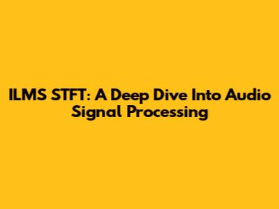 ILMS STFT: A Deep Dive Into Audio Signal Processing