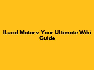 ILucid Motors: Your Ultimate Wiki Guide