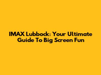 IMAX Lubbock: Your Ultimate Guide To Big Screen Fun