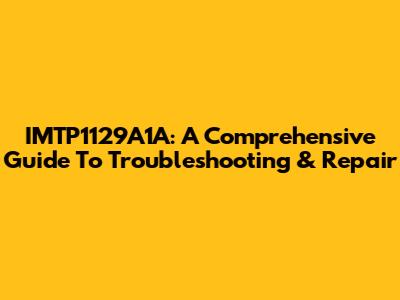 IMTP1129A1A: A Comprehensive Guide To Troubleshooting & Repair