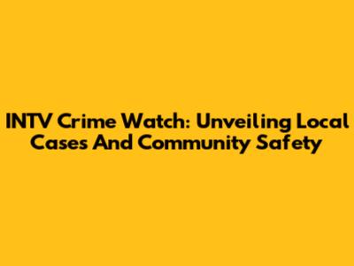 INTV Crime Watch: Unveiling Local Cases And Community Safety
