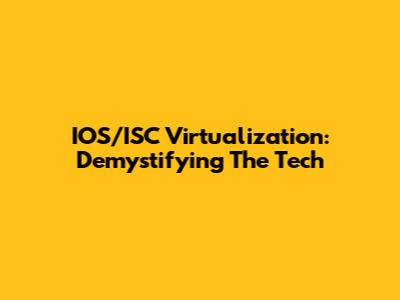 IOS/ISC Virtualization: Demystifying The Tech