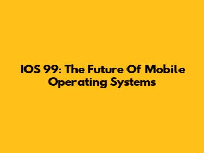 IOS 99: The Future Of Mobile Operating Systems