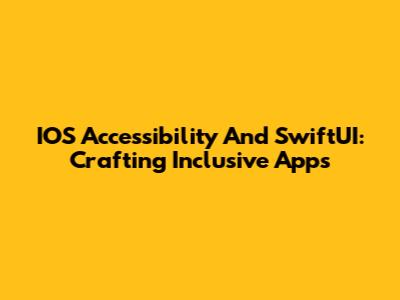 IOS Accessibility And SwiftUI: Crafting Inclusive Apps