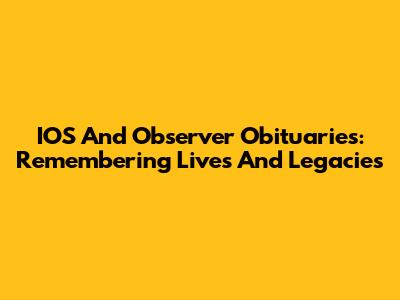 IOS And Observer Obituaries: Remembering Lives And Legacies