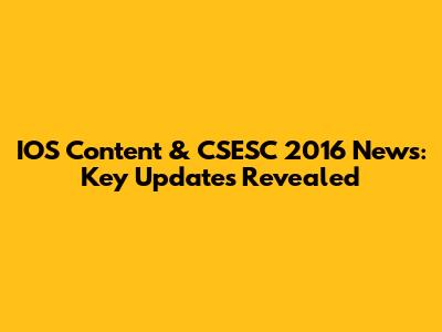 IOS Content & CSESC 2016 News: Key Updates Revealed