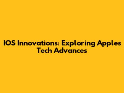 IOS Innovations: Exploring Apple's Tech Advances