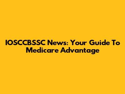 IOSCCBSSC News: Your Guide To Medicare Advantage