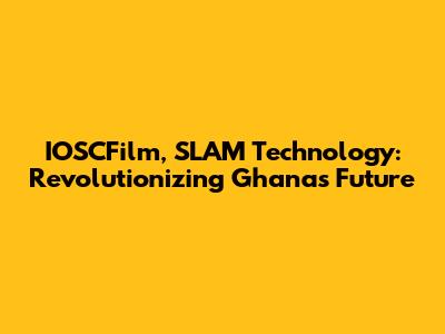 IOSCFilm, SLAM Technology: Revolutionizing Ghana's Future