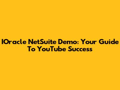 IOracle NetSuite Demo: Your Guide To YouTube Success
