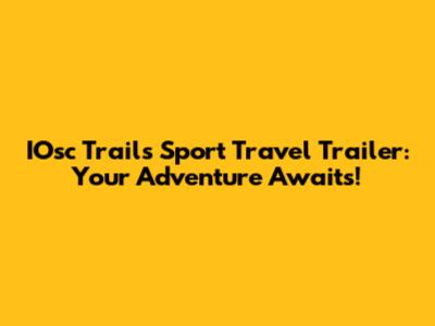 IOsc Trails Sport Travel Trailer: Your Adventure Awaits!