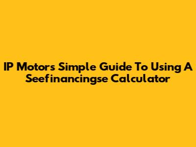 IP Motor's Simple Guide To Using A Seefinancingse Calculator