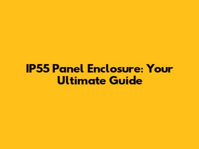 IP55 Panel Enclosure: Your Ultimate Guide