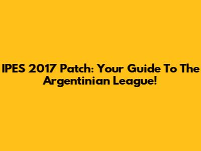 IPES 2017 Patch: Your Guide To The Argentinian League!