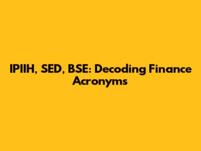 IPIIH, SED, BSE: Decoding Finance Acronyms