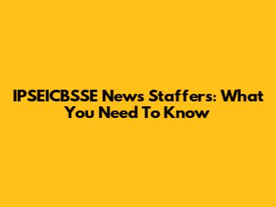 IPSEICBSSE News Staffers: What You Need To Know