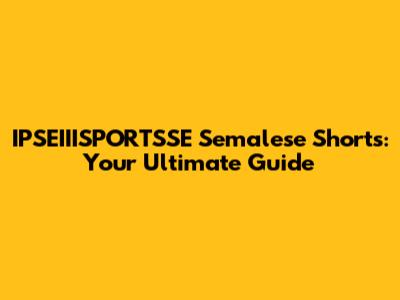 IPSEIIISPORTSSE Semalese Shorts: Your Ultimate Guide