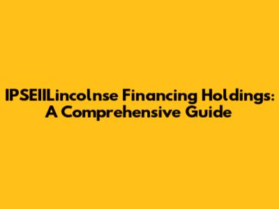 IPSEIILincolnse Financing Holdings: A Comprehensive Guide
